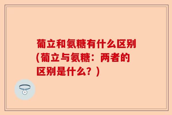 葡立和氨糖有什么区别(葡立与氨糖：两者的区别是什么？)