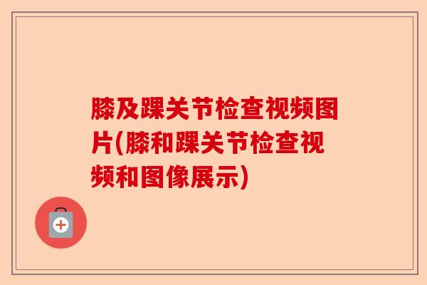 膝及踝关节检查视频图片(膝和踝关节检查视频和图像展示) 膝及踝关节检查视频图片(膝和踝关节检查视频和图像展示)