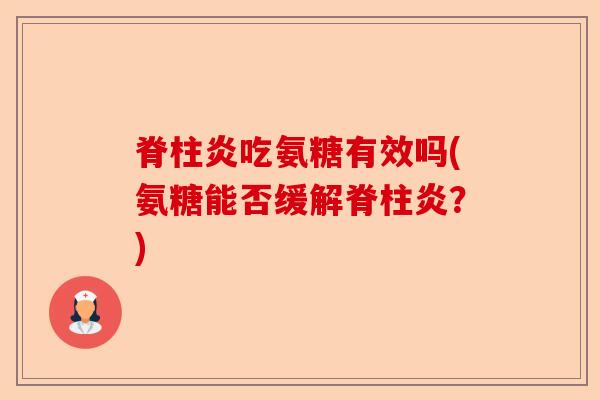 脊柱炎吃氨糖有效吗(氨糖能否缓解脊柱炎？)