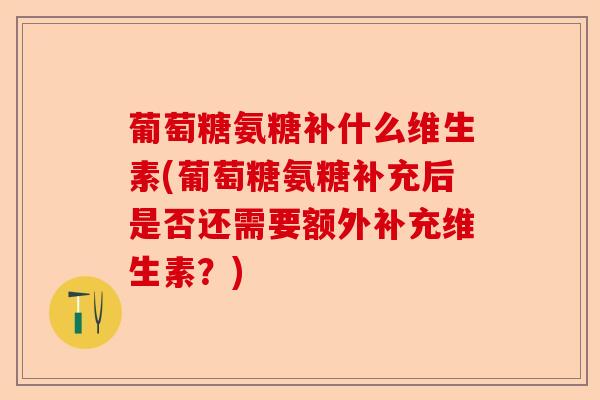 葡萄糖氨糖补什么维生素(葡萄糖氨糖补充后是否还需要额外补充维生素？)