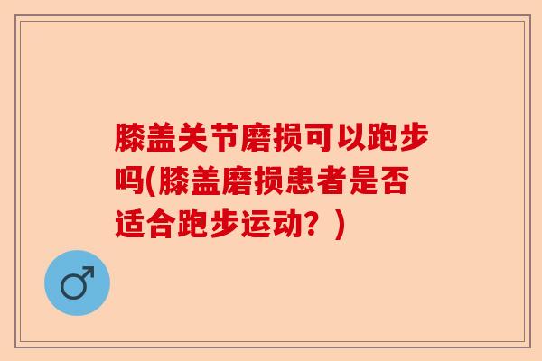 膝盖关节磨损可以跑步吗(膝盖磨损患者是否适合跑步运动？)