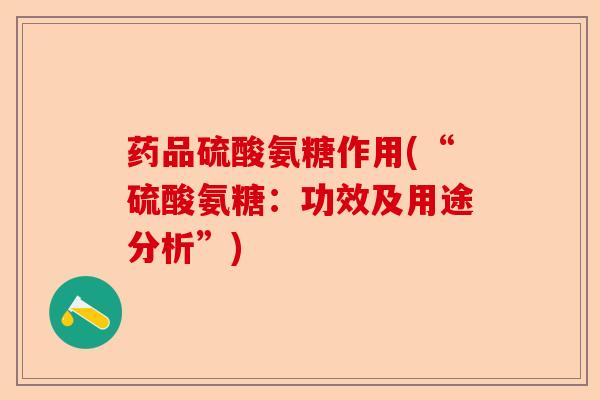 药品硫酸氨糖作用(“硫酸氨糖:功效及用途分析”) 药品硫酸氨糖作用(“硫酸氨糖:功效及用途分析”)