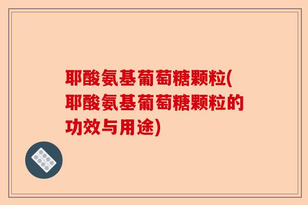 耶酸氨基葡萄糖颗粒(耶酸氨基葡萄糖颗粒的功效与用途)