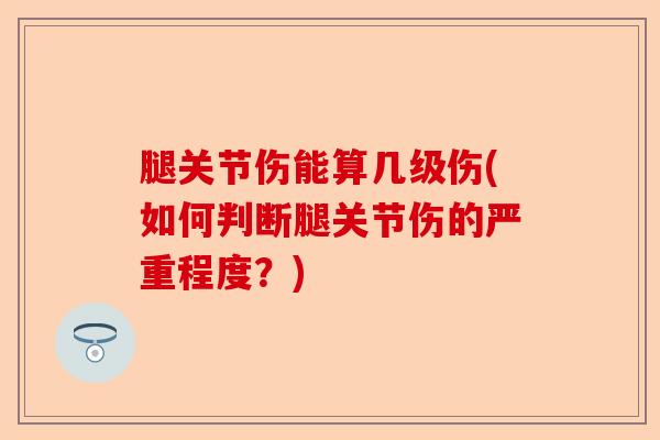 腿关节伤能算几级伤(如何判断腿关节伤的严重程度？)