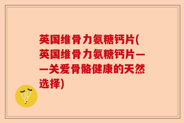 英国维骨力氨糖钙片(英国维骨力氨糖钙片——关爱骨骼健康的天然选择)