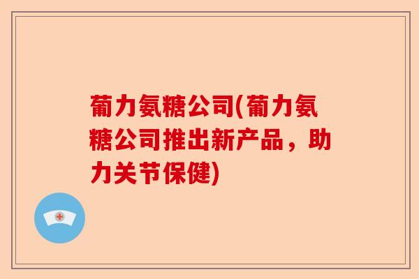 葡力氨糖公司(葡力氨糖公司推出新产品，助力关节保健)