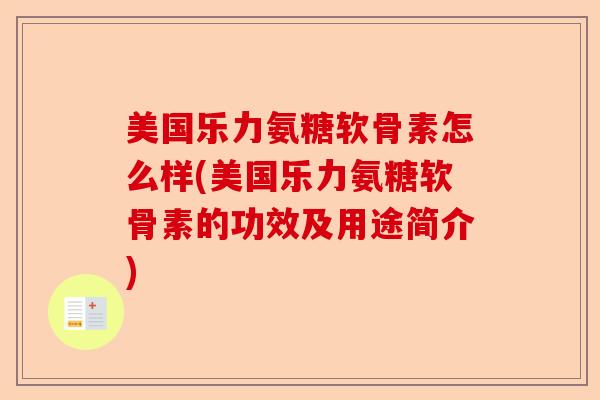 美国乐力氨糖软骨素怎么样(美国乐力氨糖软骨素的功效及用途简介)