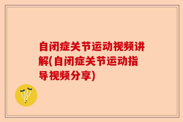 自闭症关节运动视频讲解(自闭症关节运动指导视频分享) 自闭症关节运动视频讲解(自闭症关节运动指导视频分享)