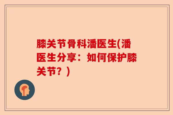 膝关节骨科潘医生(潘医生分享：如何保护膝关节？)