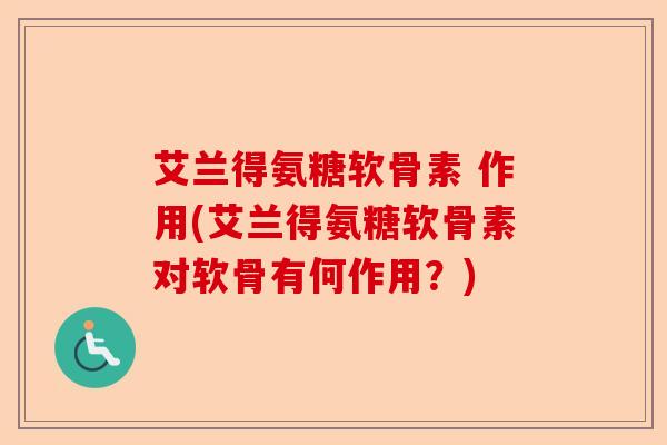 艾兰得氨糖软骨素 作用(艾兰得氨糖软骨素对软骨有何作用？)