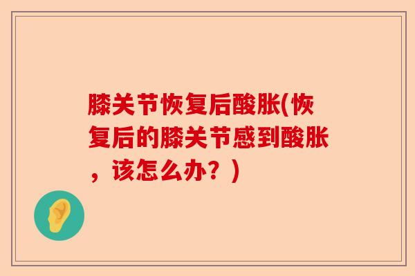 膝关节恢复后酸胀(恢复后的膝关节感到酸胀，该怎么办？)