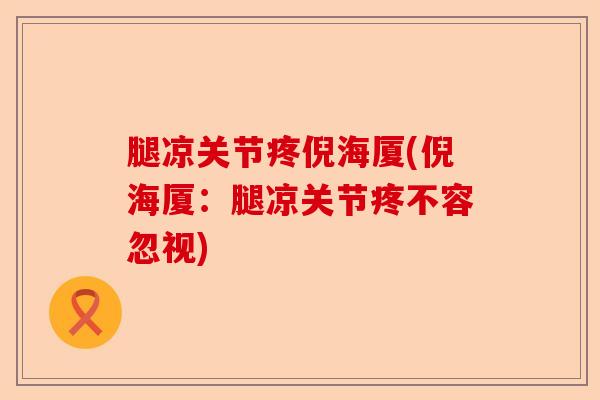 腿凉关节疼倪海厦(倪海厦：腿凉关节疼不容忽视)