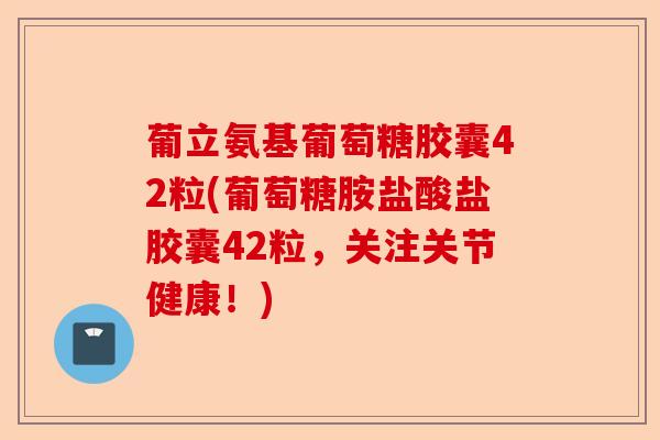 葡立氨基葡萄糖胶囊42粒(葡萄糖胺盐酸盐胶囊42粒，关注关节健康！)