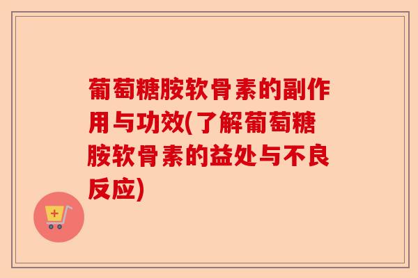 葡萄糖胺软骨素的副作用与功效(了解葡萄糖胺软骨素的益处与不良反应)