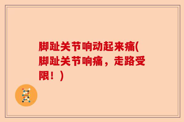脚趾关节响动起来痛(脚趾关节响痛，走路受限！)