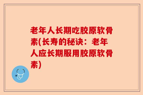 老年人长期吃胶原软骨素(长寿的秘诀：老年人应长期服用胶原软骨素)