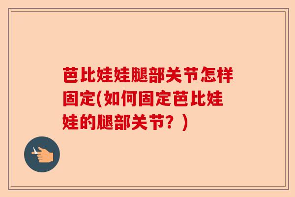芭比娃娃腿部关节怎样固定(如何固定芭比娃娃的腿部关节？)