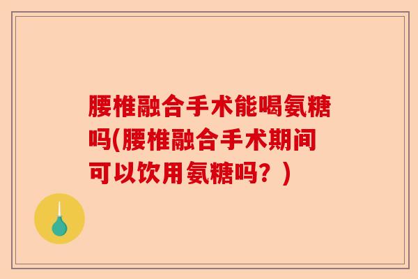 腰椎融合手术能喝氨糖吗(腰椎融合手术期间可以饮用氨糖吗？)