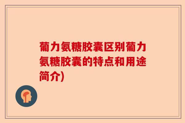 葡力氨糖胶囊区别葡力氨糖胶囊的特点和用途简介)