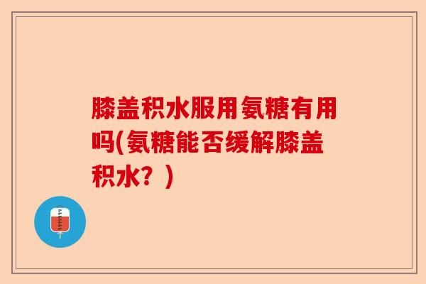 膝盖积水服用氨糖有用吗(氨糖能否缓解膝盖积水?) 膝盖积水服用氨糖有用吗(氨糖能否缓解膝盖积水?)