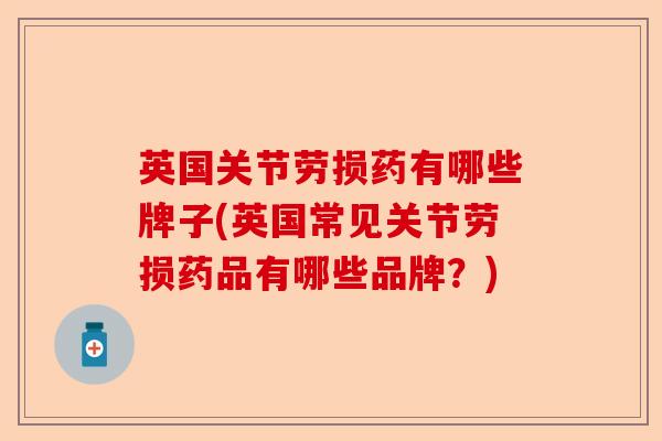 英国关节劳损药有哪些牌子(英国常见关节劳损药品有哪些品牌?) 英国关节劳损药有哪些牌子(英国常见关节劳损药品有哪些品牌?)