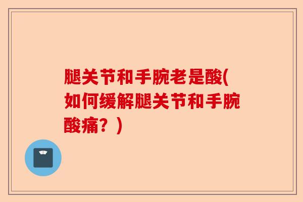 腿关节和手腕老是酸(如何缓解腿关节和手腕酸痛？)