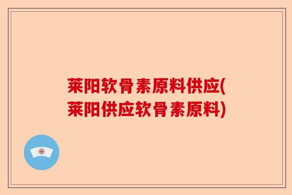 莱阳软骨素原料供应(莱阳供应软骨素原料)