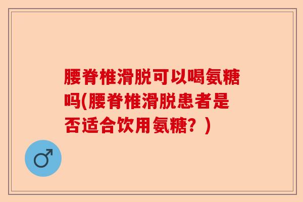腰脊椎滑脱可以喝氨糖吗(腰脊椎滑脱患者是否适合饮用氨糖？)