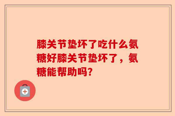 膝关节垫坏了吃什么氨糖好膝关节垫坏了，氨糖能帮助吗？