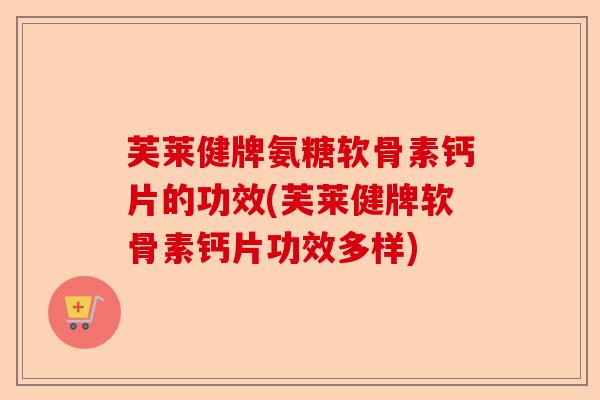 芙莱健牌氨糖软骨素钙片的功效(芙莱健牌软骨素钙片功效多样)
