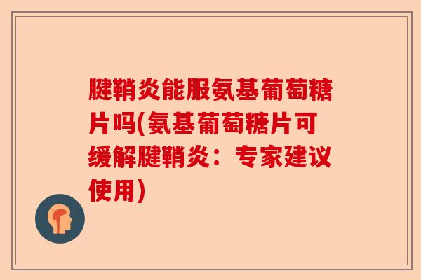 腱鞘炎能服氨基葡萄糖片吗(氨基葡萄糖片可缓解腱鞘炎：专家建议使用)