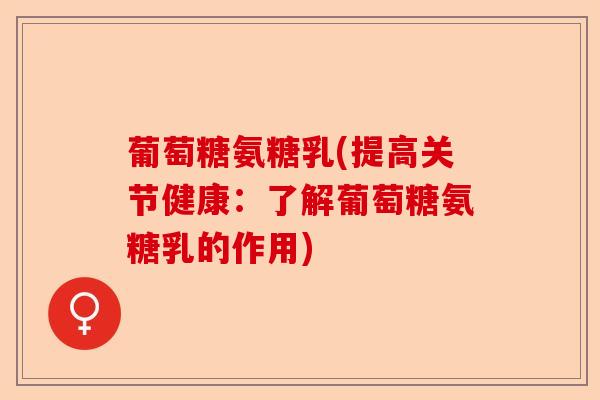 葡萄糖氨糖乳(提高关节健康：了解葡萄糖氨糖乳的作用)