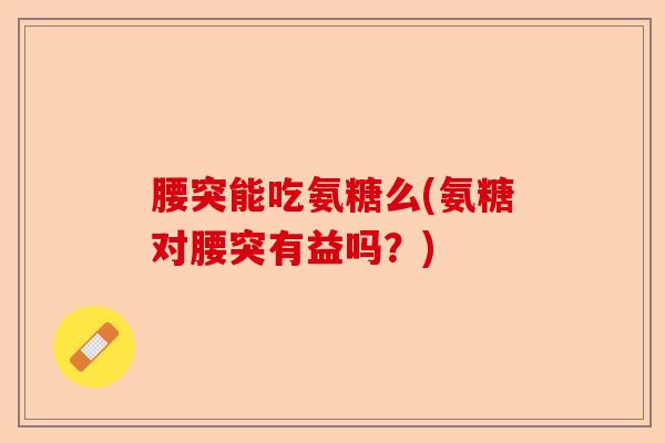 腰突能吃氨糖么(氨糖对腰突有益吗？)