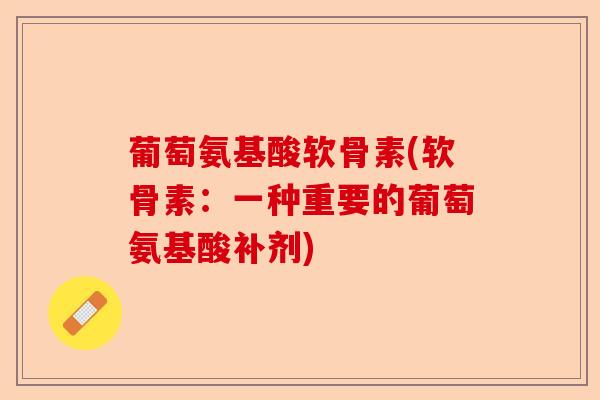 葡萄氨基酸软骨素(软骨素:一种重要的葡萄氨基酸补剂) 葡萄氨基酸软骨素(软骨素:一种重要的葡萄氨基酸补剂)