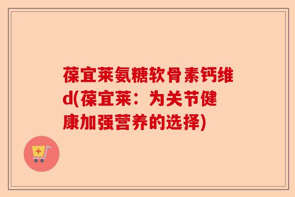 葆宜莱氨糖软骨素钙维d(葆宜莱：为关节健康加强营养的选择)