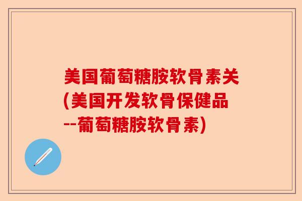 美国葡萄糖胺软骨素关(美国开发软骨保健品--葡萄糖胺软骨素)