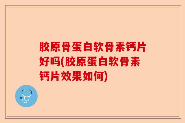 胶原骨蛋白软骨素钙片好吗(胶原蛋白软骨素钙片效果如何)