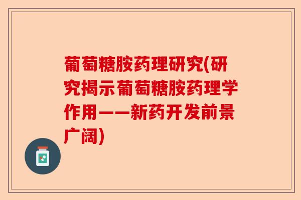 葡萄糖胺药理研究(研究揭示葡萄糖胺药理学作用——新药开发前景广阔)
