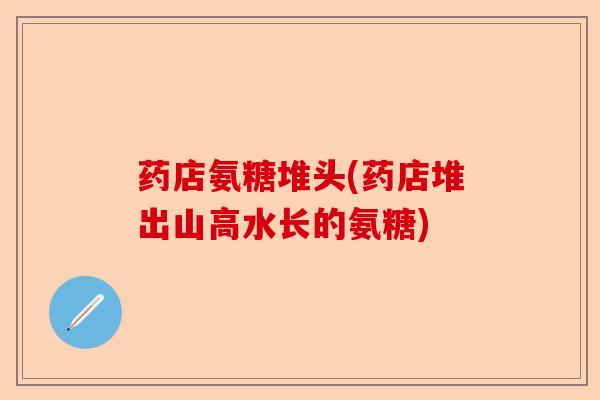 药店氨糖堆头(药店堆出山高水长的氨糖)