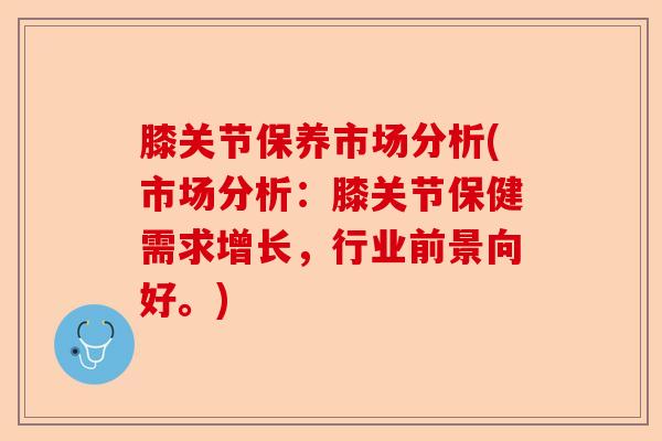 膝关节保养市场分析(市场分析：膝关节保健需求增长，行业前景向好。)
