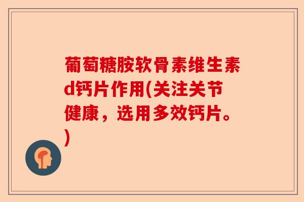 葡萄糖胺软骨素维生素d钙片作用(关注关节健康，选用多效钙片。)