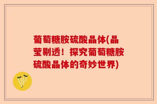 葡萄糖胺硫酸晶体(晶莹剔透！探究葡萄糖胺硫酸晶体的奇妙世界)