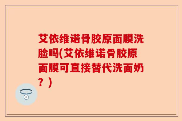 艾依维诺骨胶原面膜洗脸吗(艾依维诺骨胶原面膜可直接替代洗面奶？)