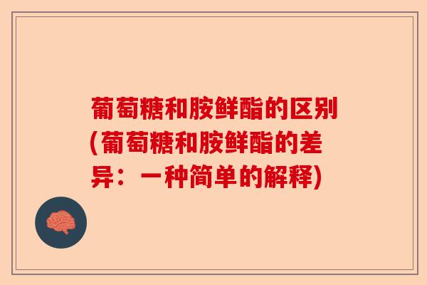 葡萄糖和胺鲜酯的区别(葡萄糖和胺鲜酯的差异：一种简单的解释)