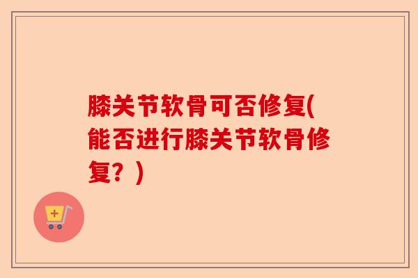 膝关节软骨可否修复(能否进行膝关节软骨修复？)