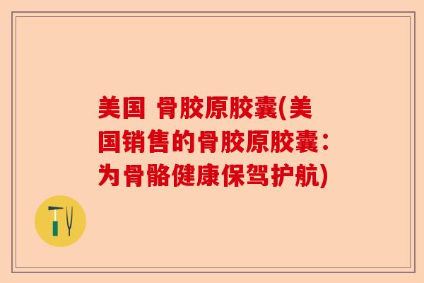 美国 骨胶原胶囊(美国销售的骨胶原胶囊：为骨骼健康保驾护航)