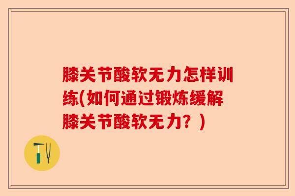 膝关节酸软无力怎样训练(如何通过锻炼缓解膝关节酸软无力?) 膝关节酸软无力怎样训练(如何通过锻炼缓解膝关节酸软无力?)