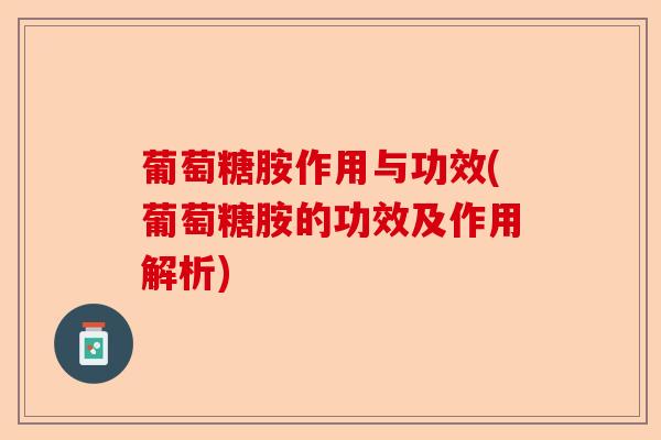 葡萄糖胺作用与功效(葡萄糖胺的功效及作用解析)