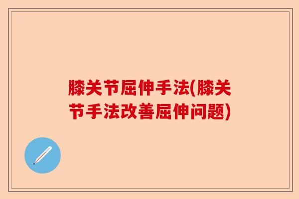 膝关节屈伸手法(膝关节手法改善屈伸问题)