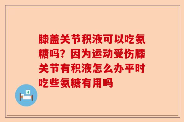膝盖关节积液可以吃氨糖吗？因为运动受伤膝关节有积液怎么办平时吃些氨糖有用吗